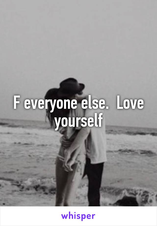 F everyone else.  Love yourself