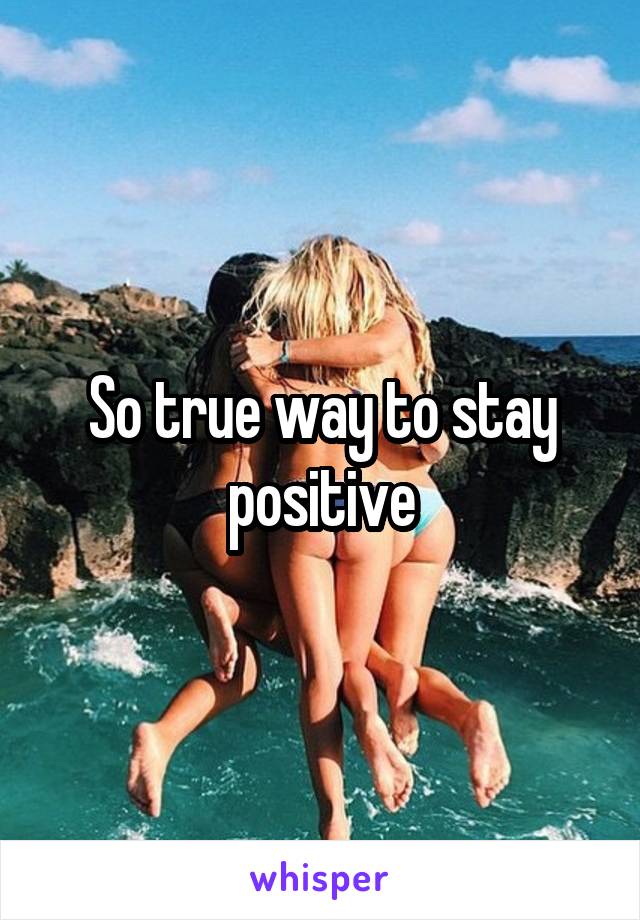 So true way to stay positive