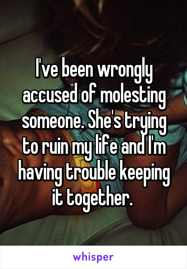I've been wrongly accused of molesting someone. She's trying to ruin my life and I'm having trouble keeping it together. 