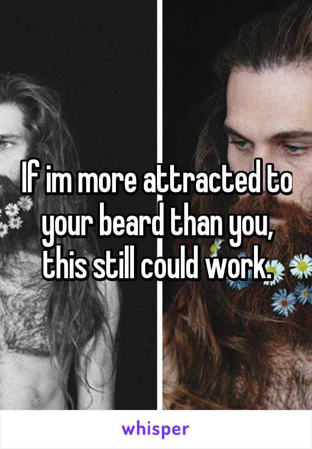 If im more attracted to your beard than you, this still could work.