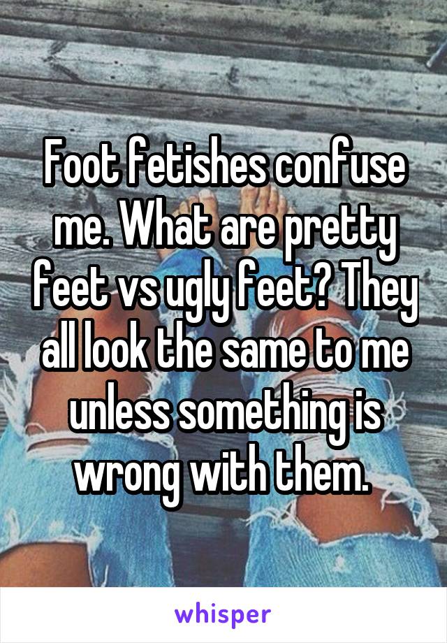 Foot fetishes confuse me. What are pretty feet vs ugly feet? They all look the same to me unless something is wrong with them. 