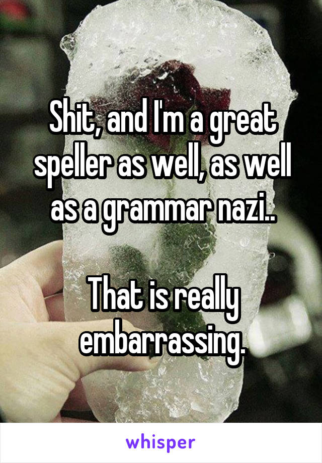 Shit, and I'm a great speller as well, as well as a grammar nazi..

That is really embarrassing.