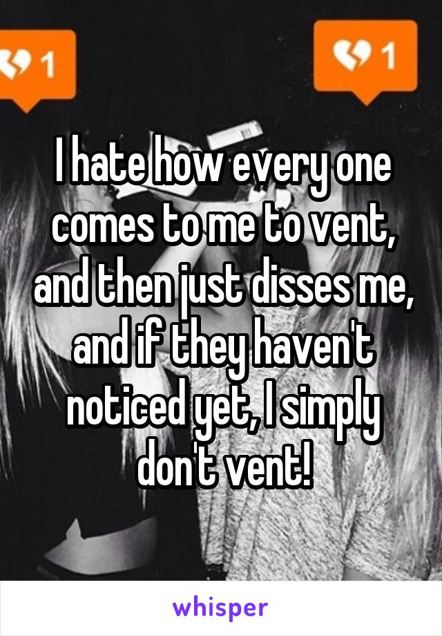 I hate how every one comes to me to vent, and then just disses me, and if they haven't noticed yet, I simply don't vent!