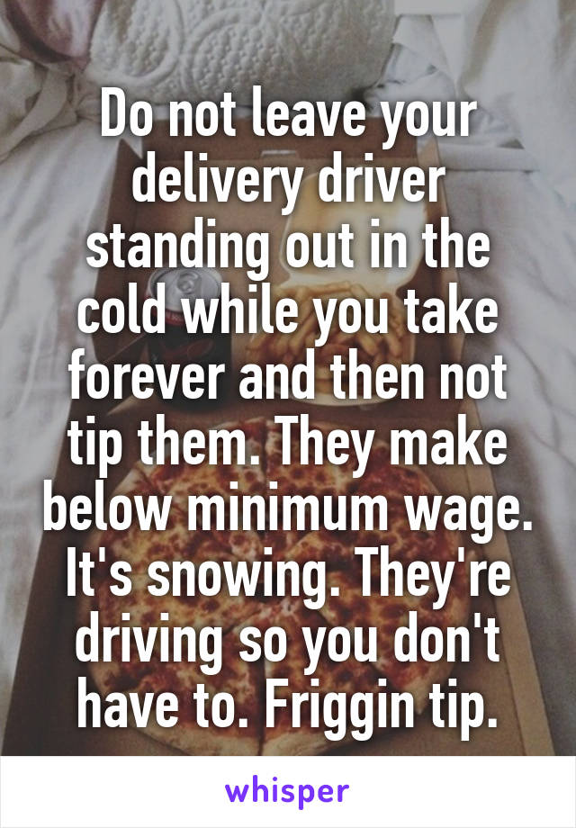 Do not leave your delivery driver standing out in the cold while you take forever and then not tip them. They make below minimum wage. It's snowing. They're driving so you don't have to. Friggin tip.