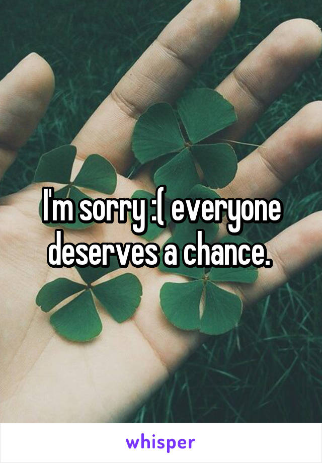 I'm sorry :( everyone deserves a chance. 
