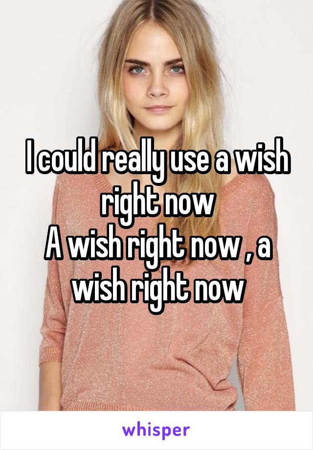 I could really use a wish right now
A wish right now , a wish right now