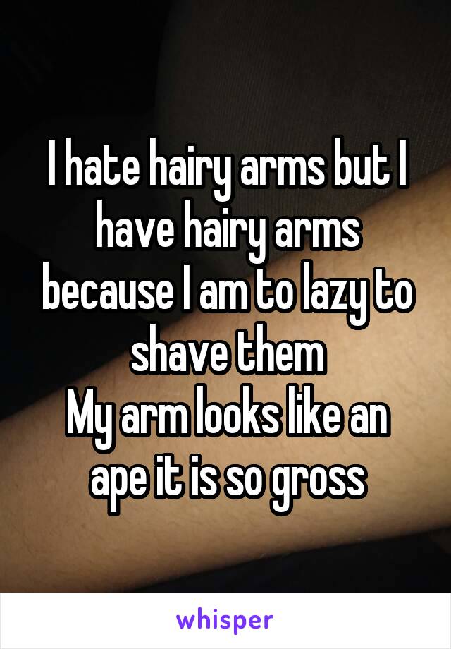 I hate hairy arms but I have hairy arms because I am to lazy to shave them
My arm looks like an ape it is so gross