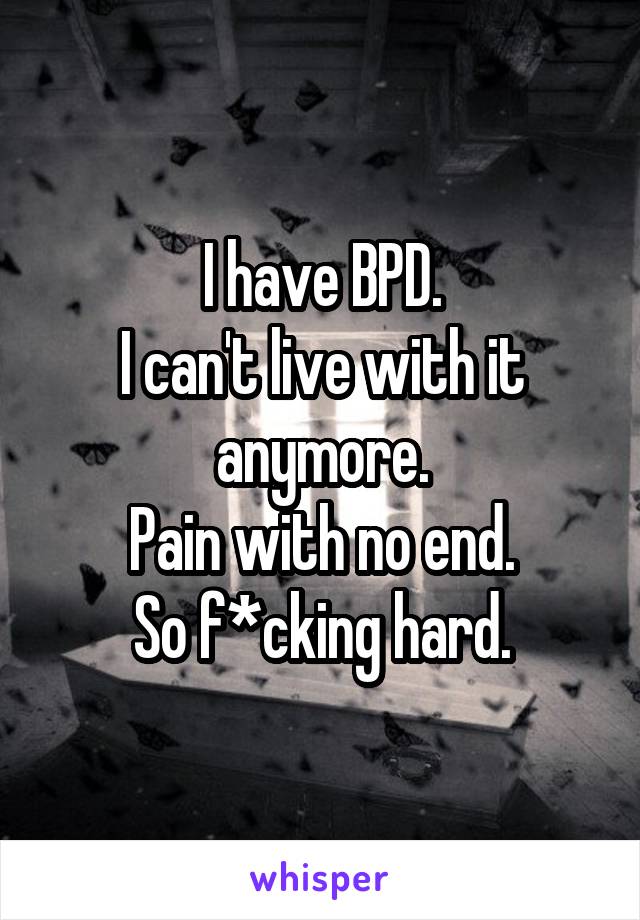 I have BPD.
I can't live with it anymore.
Pain with no end.
So f*cking hard.