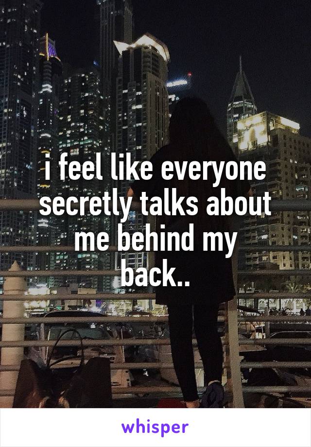 i feel like everyone
secretly talks about
me behind my
back..