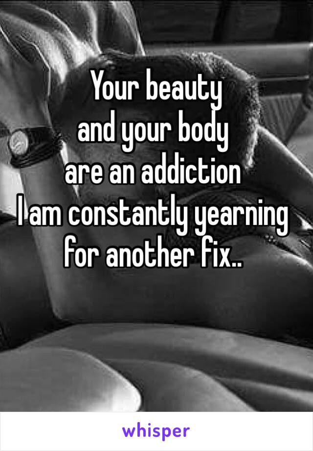  Your beauty
and your body
are an addiction
I am constantly yearning
for another fix..
