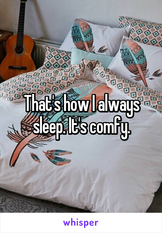 That's how I always sleep. It's comfy.