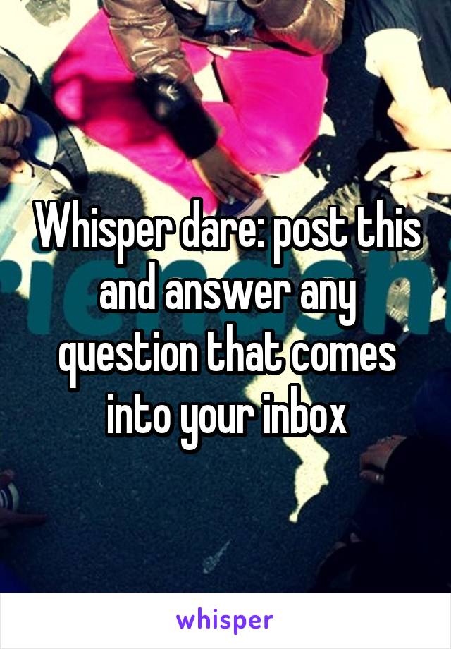 Whisper dare: post this and answer any question that comes into your inbox