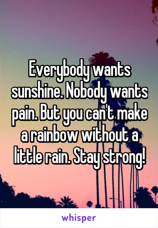 Everybody wants sunshine. Nobody wants pain. But you can't make a rainbow without a little rain. Stay strong!