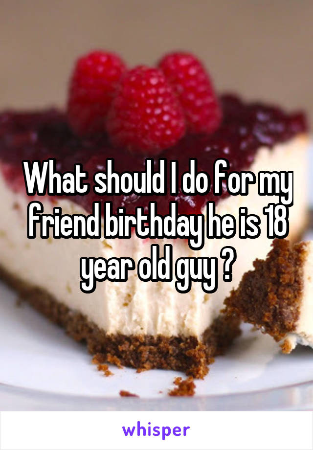 What should I do for my friend birthday he is 18 year old guy ?