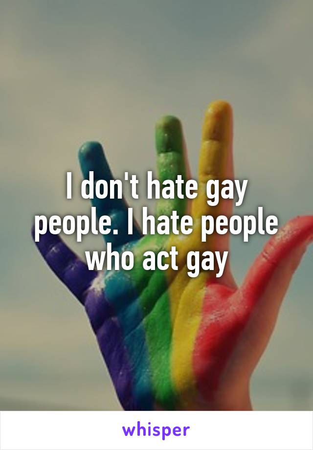 I don't hate gay people. I hate people who act gay