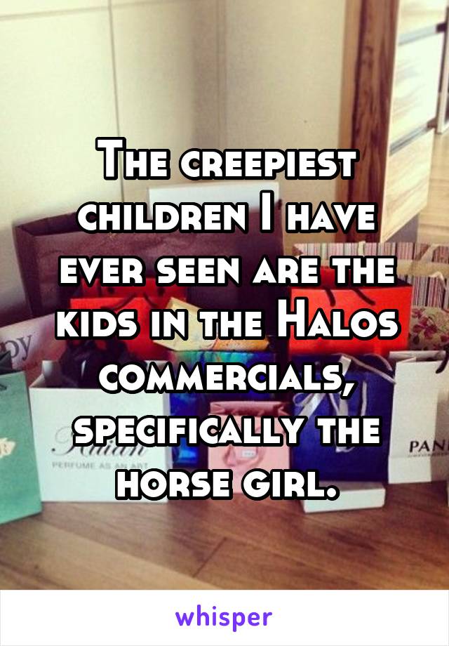 The creepiest children I have ever seen are the kids in the Halos commercials, specifically the horse girl.