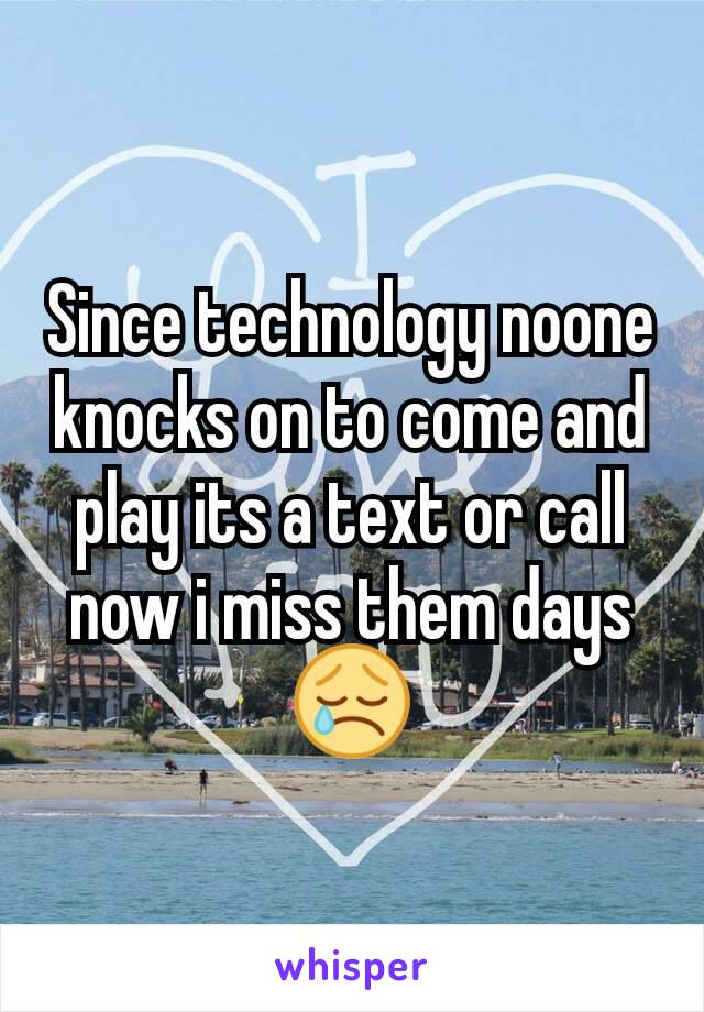 Since technology noone knocks on to come and play its a text or call now i miss them days 😢