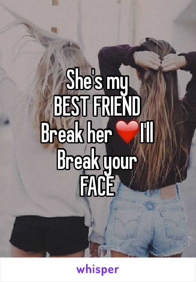 She's my 
BEST FRIEND 
Break her❤️I'll
Break your 
FACE