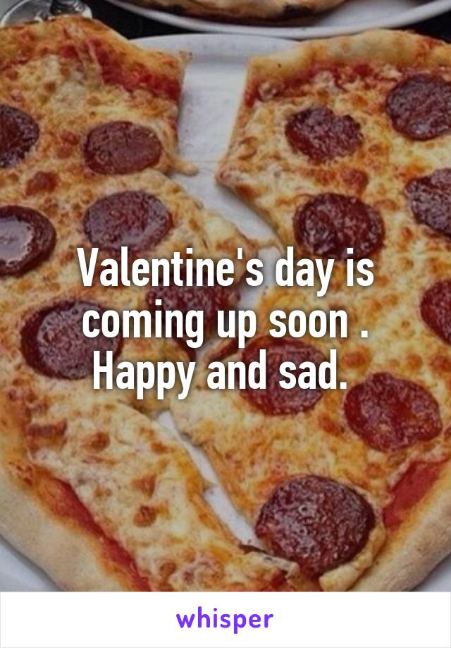 Valentine's day is coming up soon . Happy and sad. 