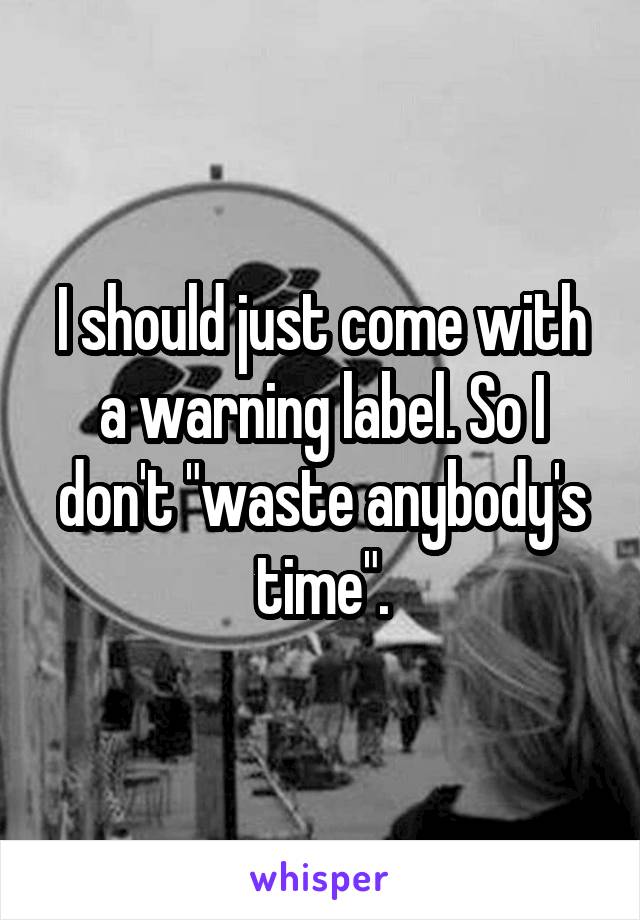 I should just come with a warning label. So I don't "waste anybody's time".