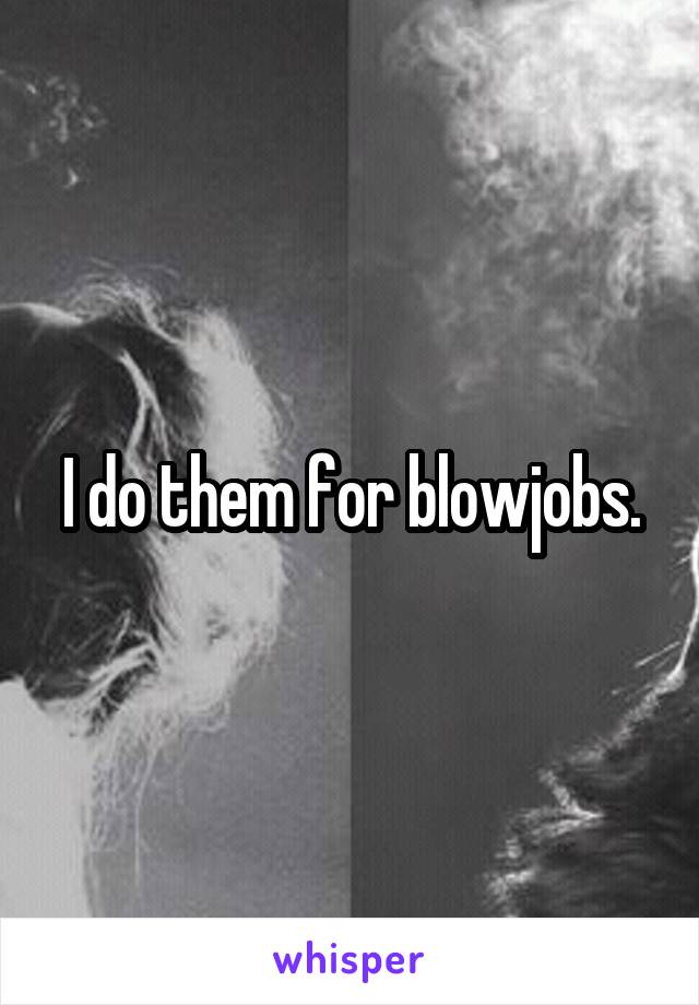 I do them for blowjobs.