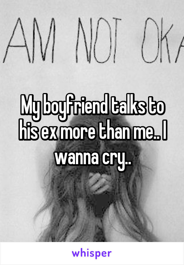 My boyfriend talks to his ex more than me.. I wanna cry..