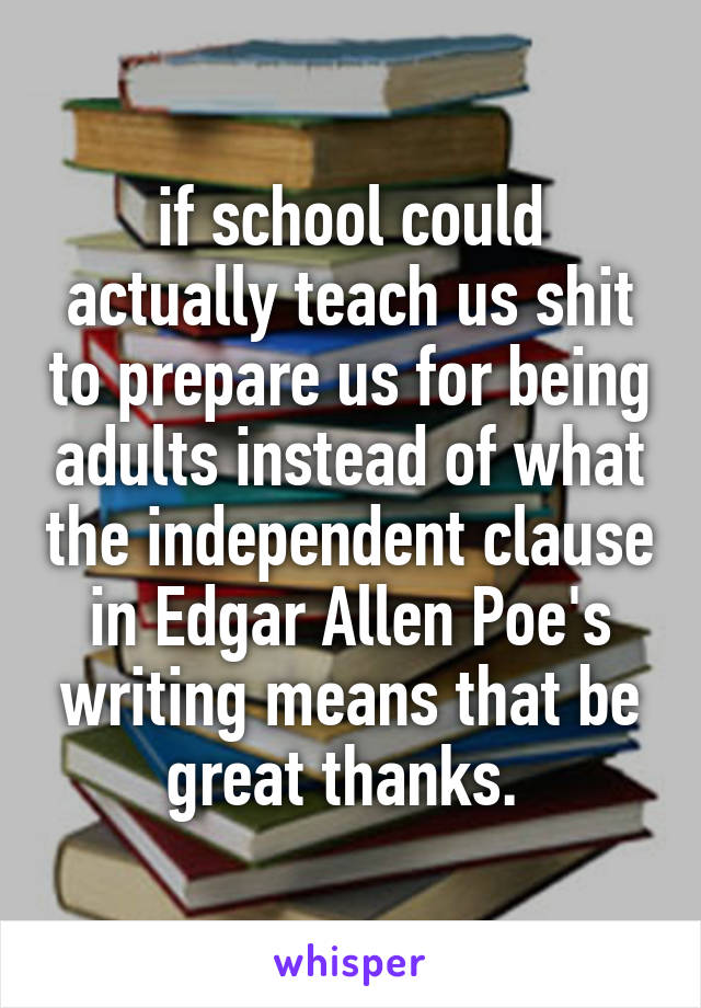 if school could actually teach us shit to prepare us for being adults instead of what the independent clause in Edgar Allen Poe's writing means that be great thanks. 