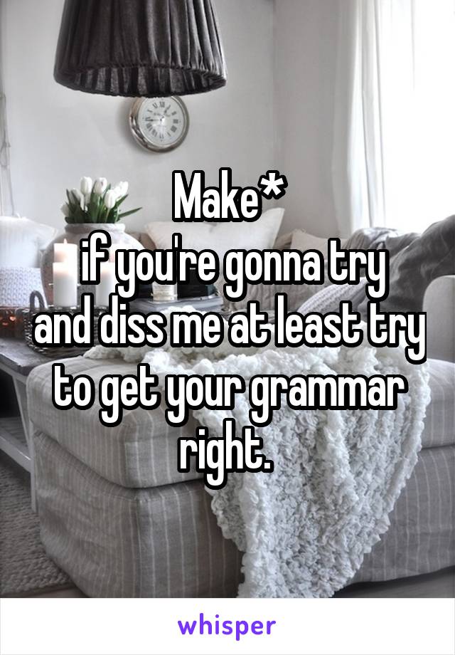 Make*
 if you're gonna try and diss me at least try to get your grammar right. 