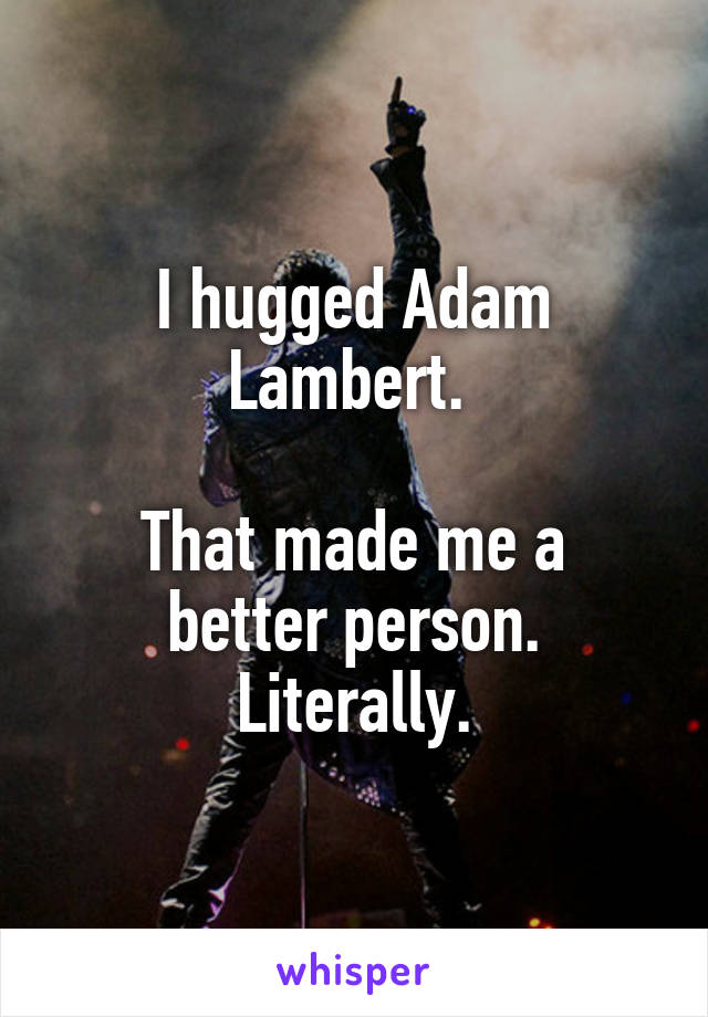 I hugged Adam Lambert. 

That made me a better person.
Literally.