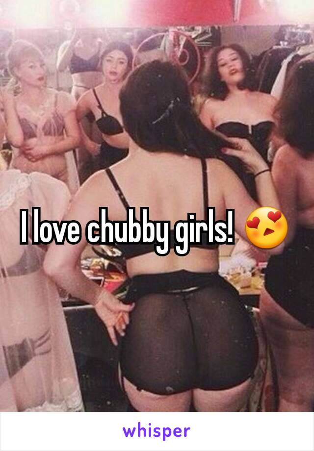 I love chubby girls! 😍