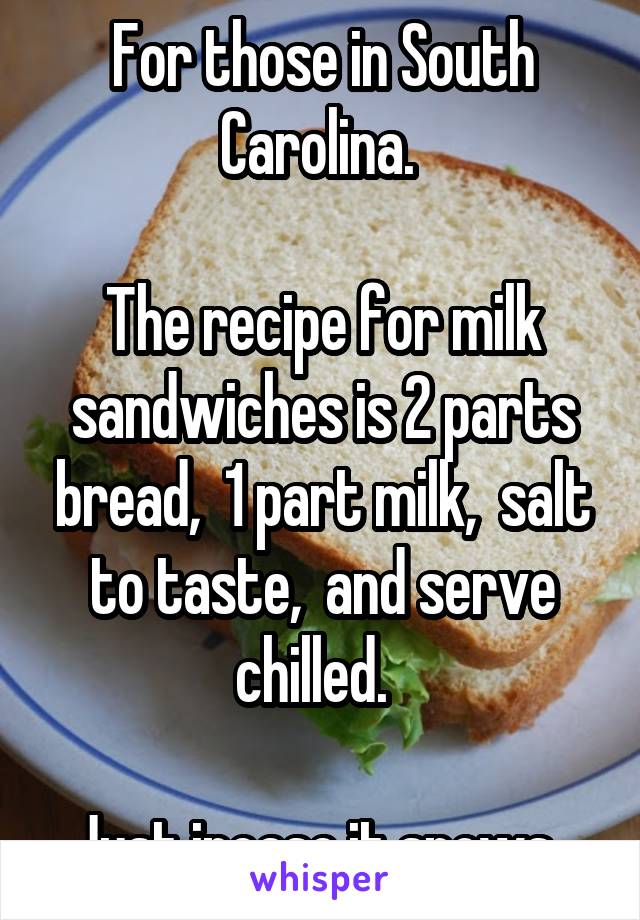 For those in South Carolina. 

The recipe for milk sandwiches is 2 parts bread,  1 part milk,  salt to taste,  and serve chilled.  

Just incase it snows. 
