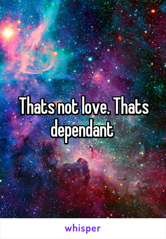 Thats not love. Thats dependant 
