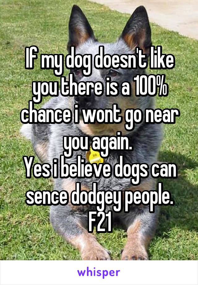 If my dog doesn't like you there is a 100% chance i wont go near you again. 
Yes i believe dogs can sence dodgey people.
F21