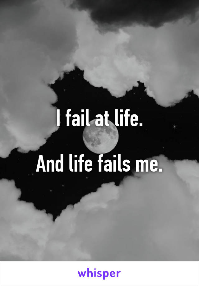 I fail at life.

And life fails me.