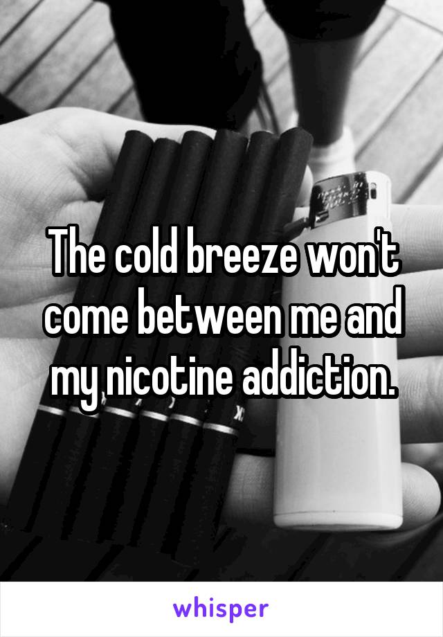 The cold breeze won't come between me and my nicotine addiction.