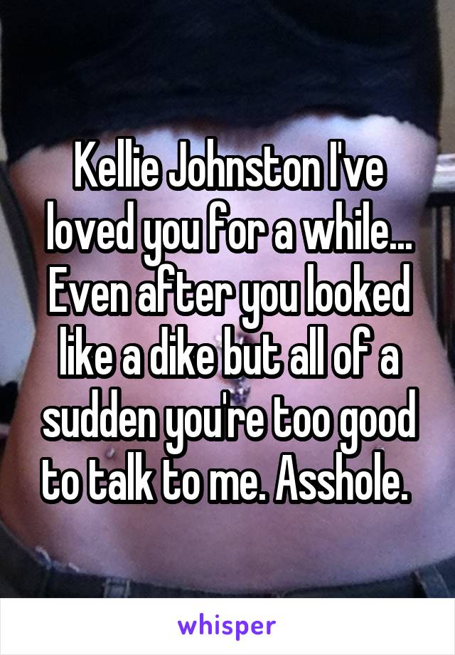 Kellie Johnston I've loved you for a while... Even after you looked like a dike but all of a sudden you're too good to talk to me. Asshole. 