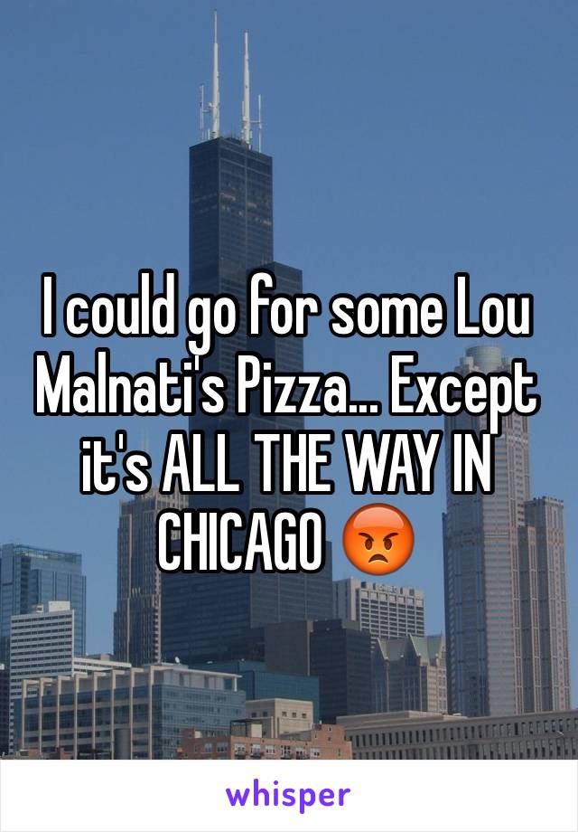 I could go for some Lou Malnati's Pizza... Except it's ALL THE WAY IN CHICAGO 😡