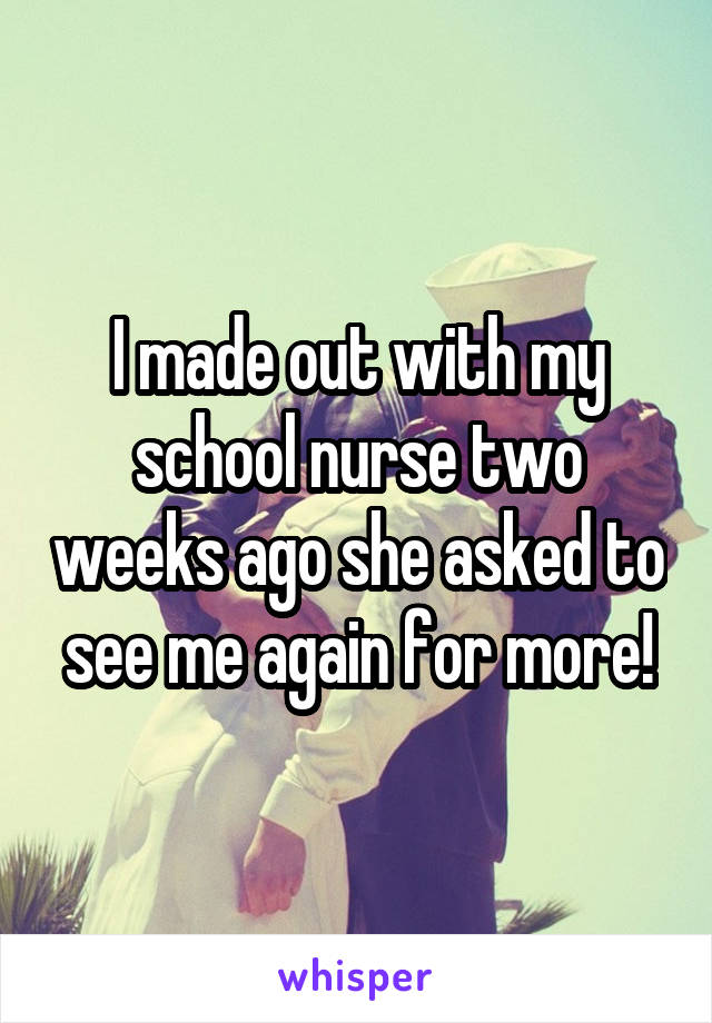 I made out with my school nurse two weeks ago she asked to see me again for more!