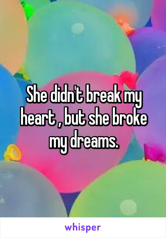 She didn't break my heart , but she broke my dreams.