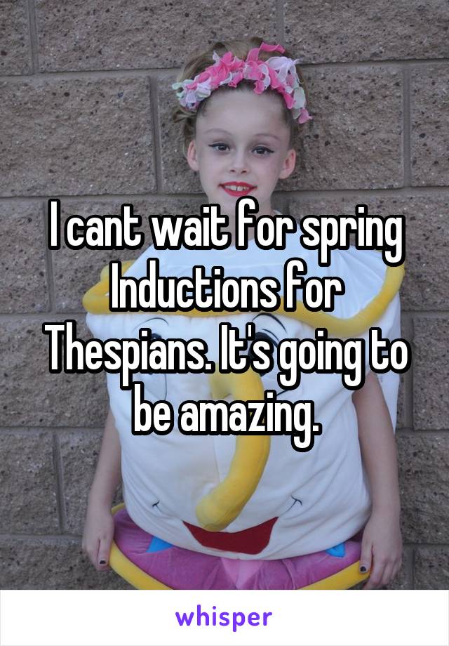 I cant wait for spring Inductions for Thespians. It's going to be amazing.