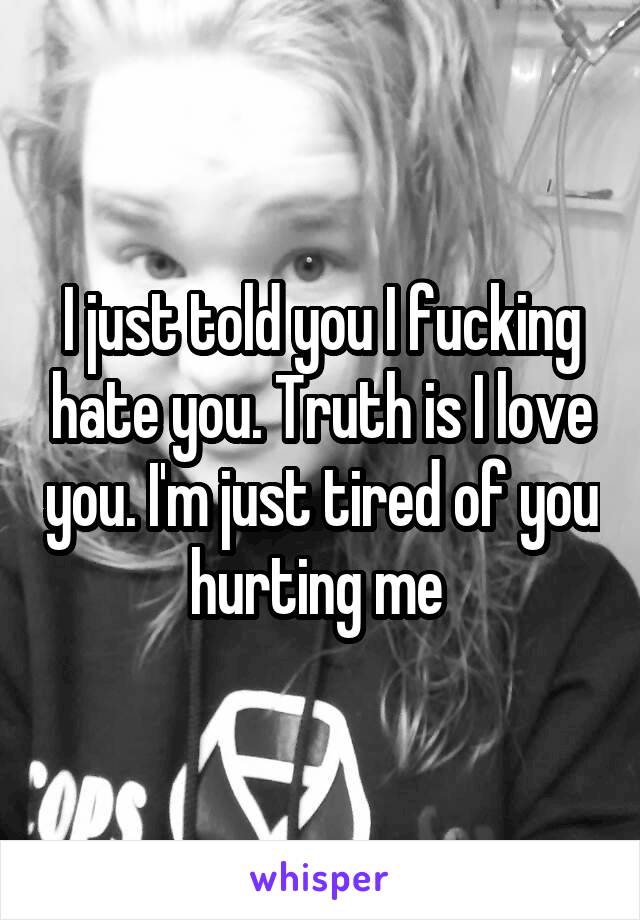 I just told you I fucking hate you. Truth is I love you. I'm just tired of you hurting me 