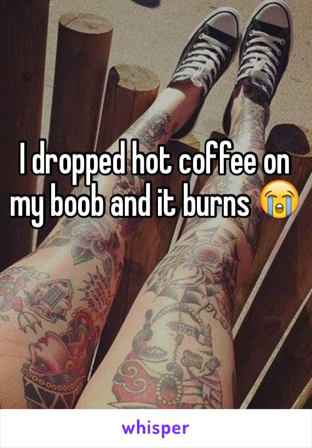 I dropped hot coffee on my boob and it burns 😭