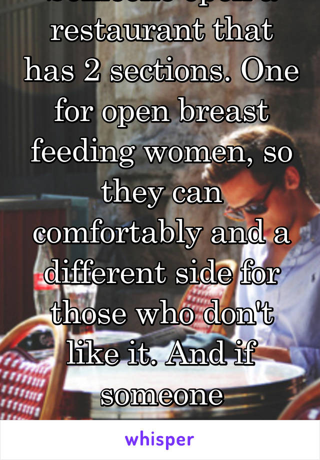 Someone open a restaurant that has 2 sections. One for open breast feeding women, so they can comfortably and a different side for those who don't like it. And if someone complains, move them.