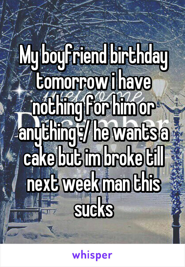 My boyfriend birthday tomorrow i have nothing for him or anything :/ he wants a cake but im broke till next week man this sucks
