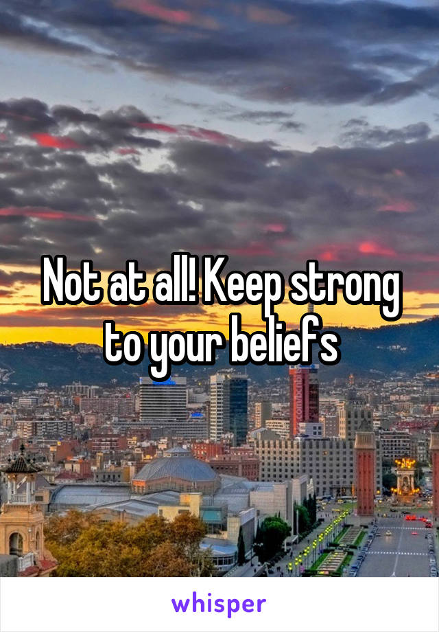 Not at all! Keep strong to your beliefs