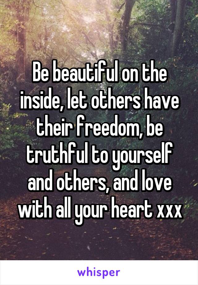 Be beautiful on the inside, let others have their freedom, be truthful to yourself and others, and love with all your heart xxx