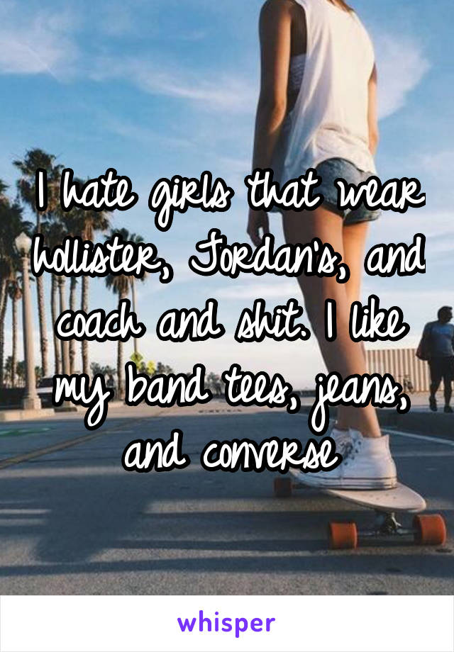 I hate girls that wear hollister, Jordan's, and coach and shit. I like my band tees, jeans, and converse