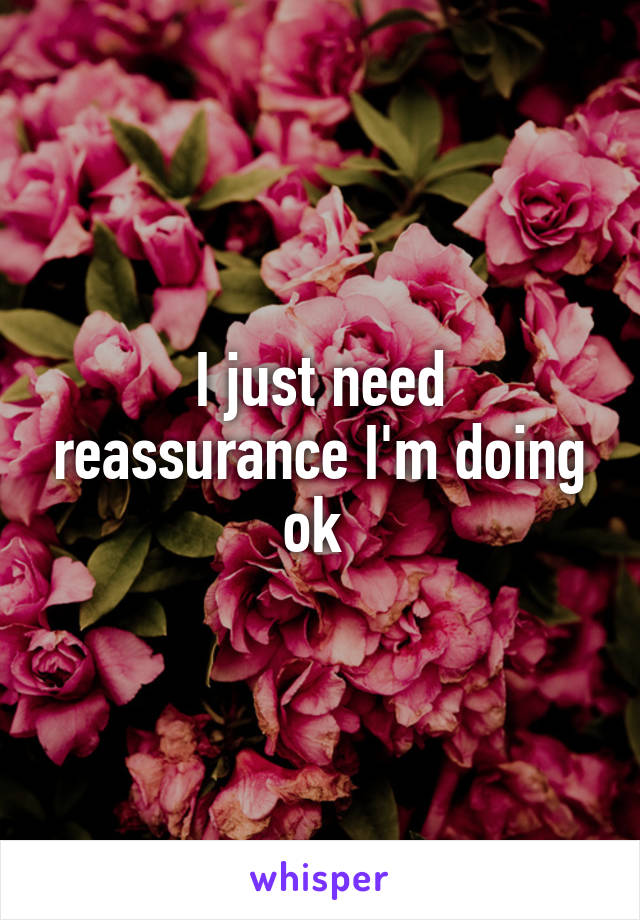I just need reassurance I'm doing ok 