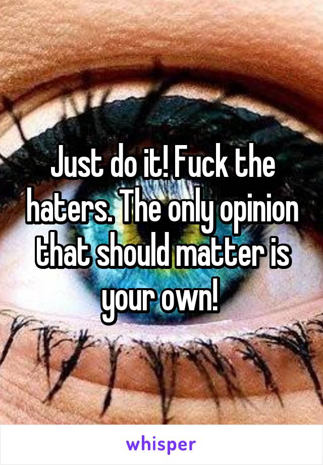 Just do it! Fuck the haters. The only opinion that should matter is your own! 