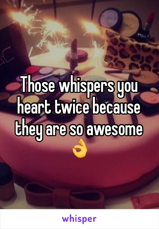 Those whispers you heart twice because they are so awesome 👌